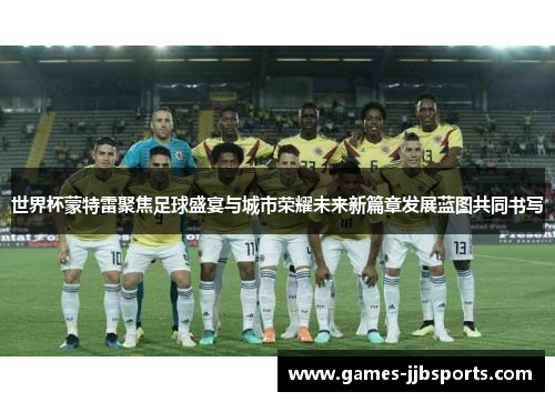 世界杯蒙特雷聚焦足球盛宴与城市荣耀未来新篇章发展蓝图共同书写 世界杯蒙特雷聚焦足球盛宴与城市荣耀未来新篇章发展蓝图共同书写