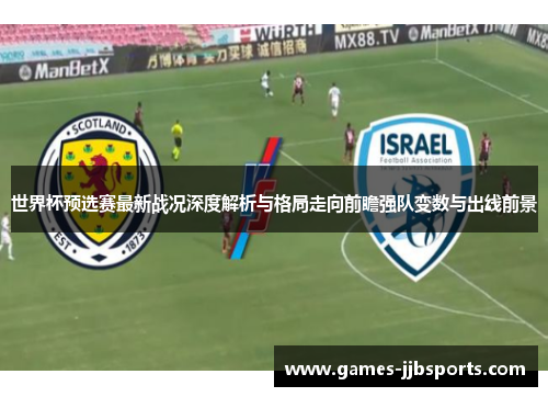 世界杯预选赛最新战况深度解析与格局走向前瞻强队变数与出线前景 世界杯预选赛最新战况深度解析与格局走向前瞻强队变数与出线前景