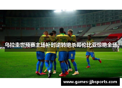 乌拉圭世预赛主场补时逆转绝杀哥伦比亚惊艳全场