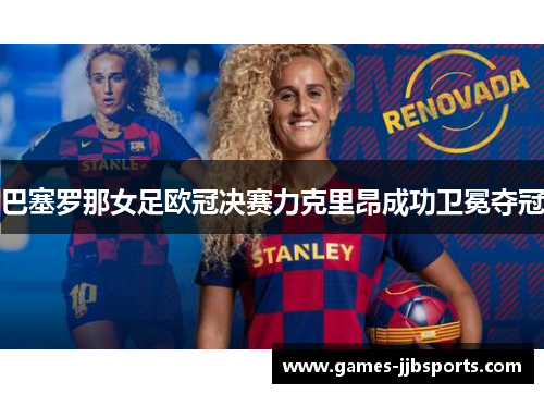 巴塞罗那女足欧冠决赛力克里昂成功卫冕夺冠