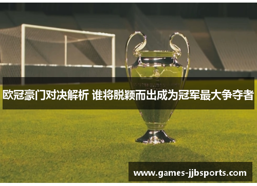 欧冠豪门对决解析 谁将脱颖而出成为冠军最大争夺者
