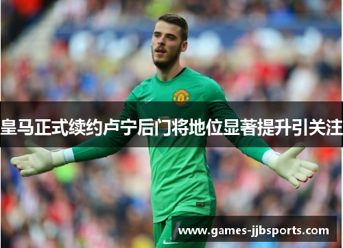 皇马正式续约卢宁后门将地位显著提升引关注