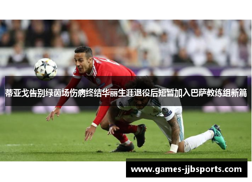 蒂亚戈告别绿茵场伤病终结华丽生涯退役后短暂加入巴萨教练组新篇