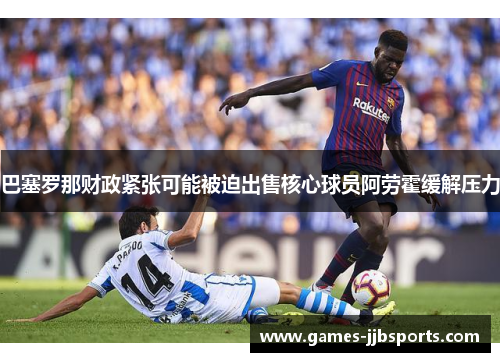 巴塞罗那财政紧张可能被迫出售核心球员阿劳霍缓解压力